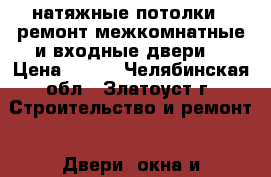 натяжные потолки,  ремонт,межкомнатные и входные двери  › Цена ­ 220 - Челябинская обл., Златоуст г. Строительство и ремонт » Двери, окна и перегородки   . Челябинская обл.,Златоуст г.